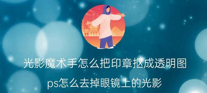 光影魔术手怎么把印章抠成透明图 ps怎么去掉眼镜上的光影？